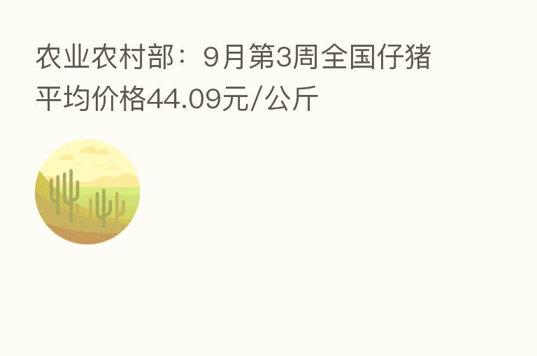 农业农村部:9月 3周全国仔猪平均价格44.09元/公斤