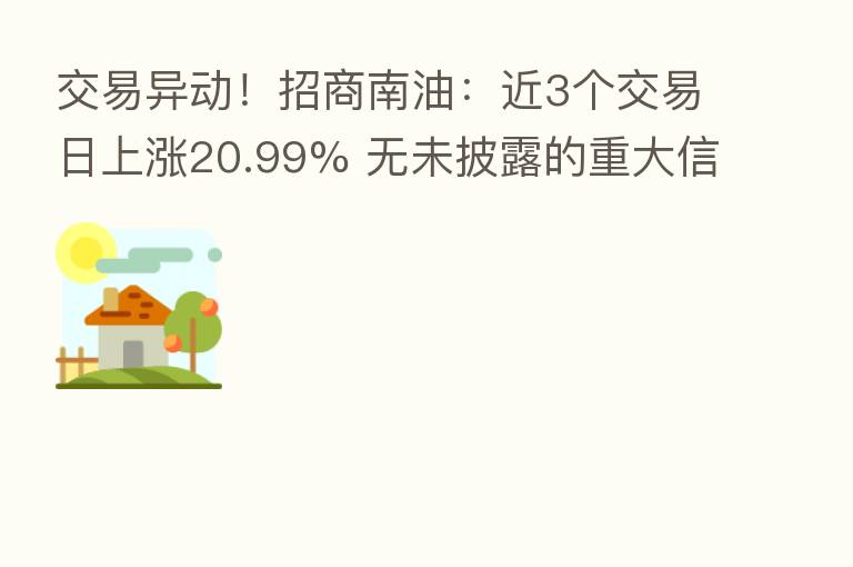 交易异动!招商南油:近3个交易日上涨20.99% 无未披露的重大信息