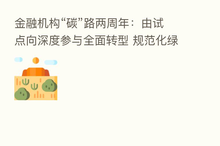 金融机构“碳”路两周年:由试点向深度参与全面转型 规范化绿色金融标准仍有待建立