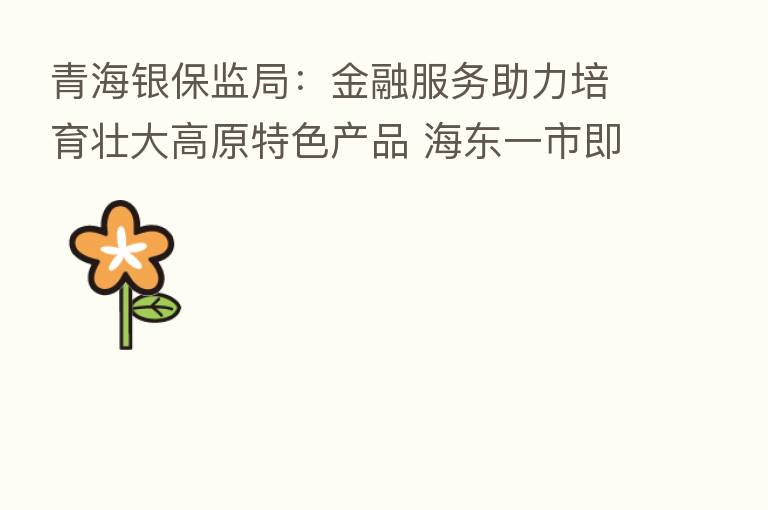 青海银保监局：金融服务助力培育壮大高原特色产品 海东一市即发放“拉面贷”近40亿