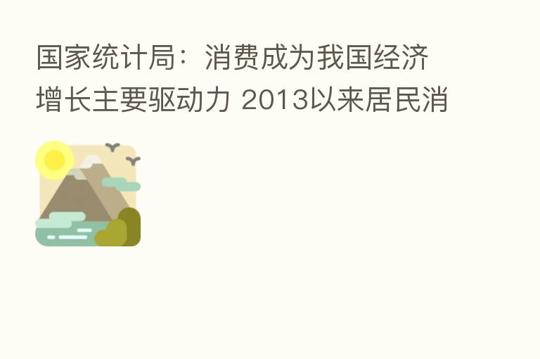 国家统计局：消费成为我国经济增长主要驱动力 2013以来居民消费支出年均增长超过9%