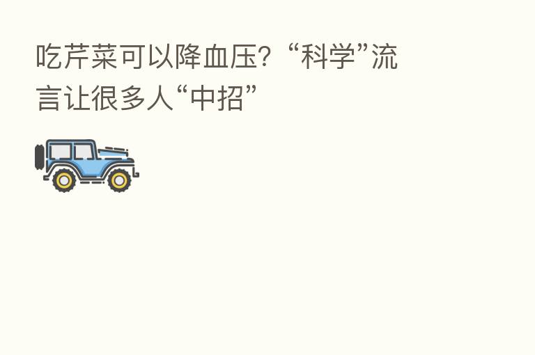 吃芹菜可以降血压?“科学”流言让很多人“中招”