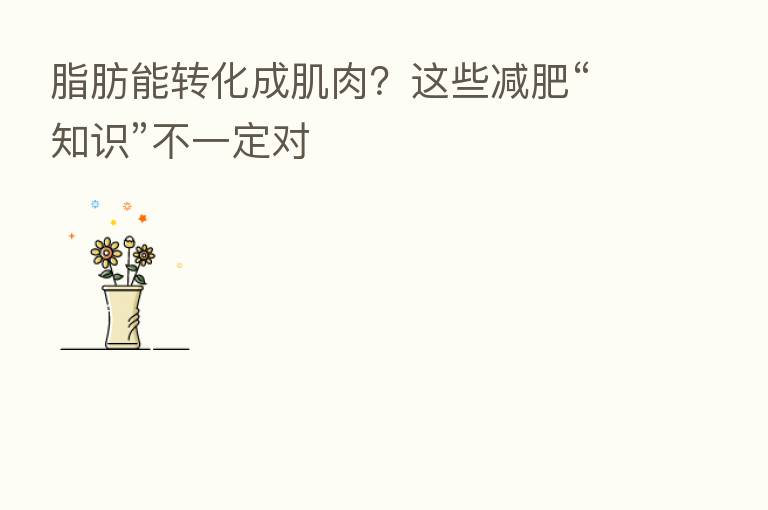 脂肪能转化成肌肉?这些减肥“知识”不一定对