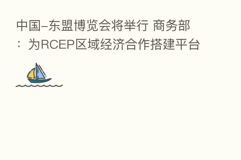中国-东盟博览会将举行 商务部：为RCEP区域经济合作搭建平台