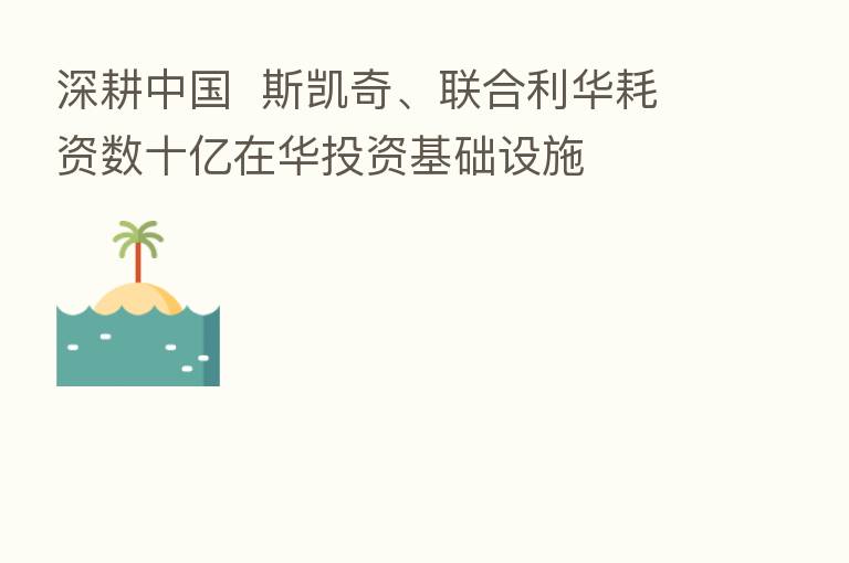 深耕中国  斯凯奇、联合利华耗资数十亿在华投资基础设施