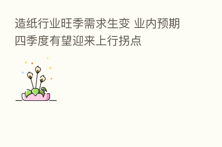 造纸行业旺季需求生变 业内预期四季度有望迎来上行拐点