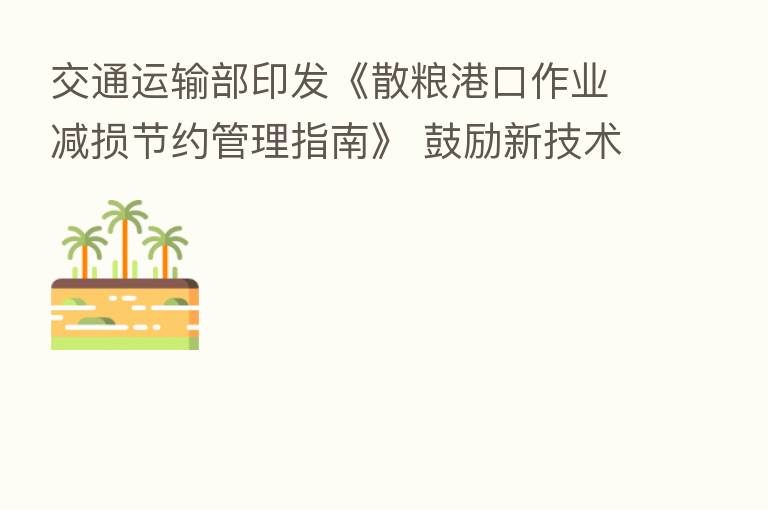 交通运输部印发《散粮港口作业减损节约管理指南》 鼓励新技术新工艺新设备使用