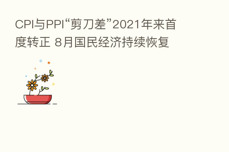 CPI与PPI“剪刀差”2021年来首度转正 8月国民经济持续恢复