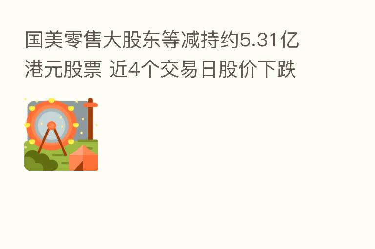 国美零售大股东等减持约5.31亿港元股票 近4个交易日股价下跌逾28%