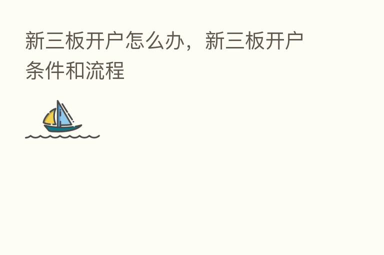 新三板开户怎么办，新三板开户条件和流程