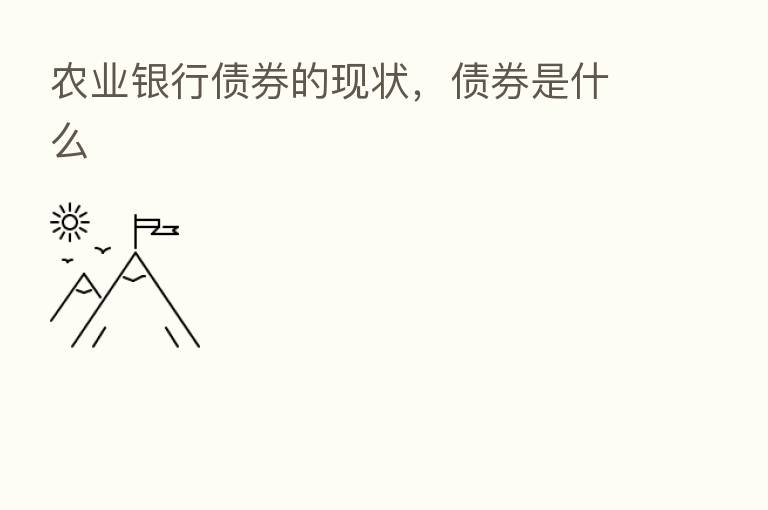 农业银行债券的现状,债券是什么