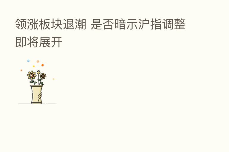 领涨板块退潮 是否暗示沪指调整即将展开