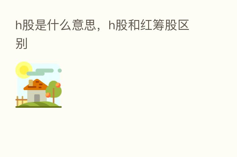 h股是什么意思,h股和红筹股区别