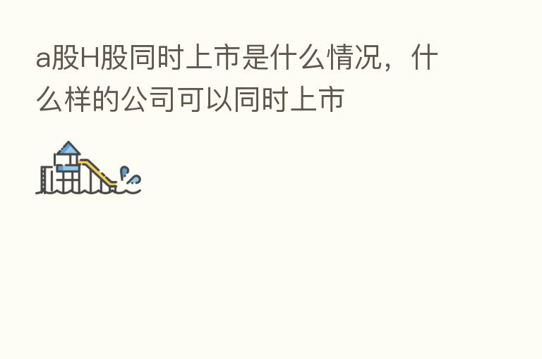 a股H股同时上市是什么情况，什么样的公司可以同时上市