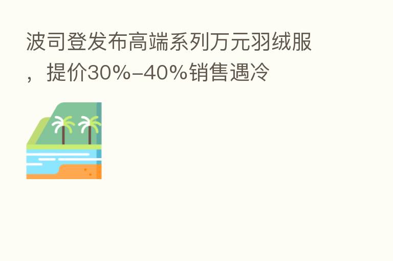 波司登发布高端系列万元羽绒服，提价30%-40%销售遇冷
