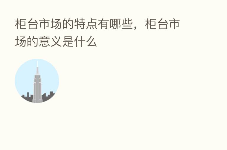 柜台市场的特点有哪些，柜台市场的意义是什么