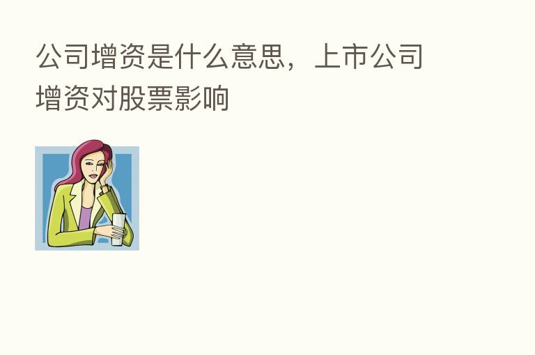 公司增资是什么意思，上市公司增资对股票影响