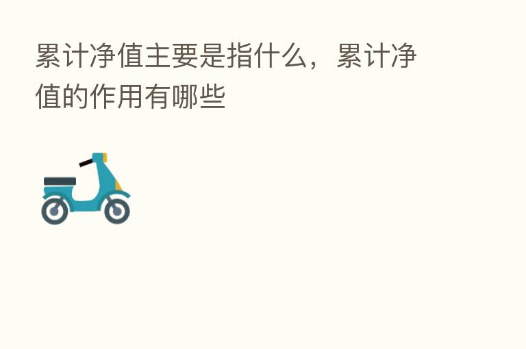 累计净值主要是指什么，累计净值的作用有哪些