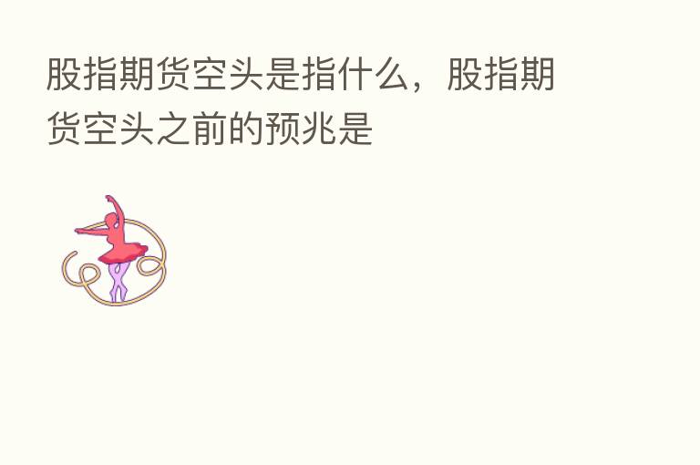 股指期货空头是指什么，股指期货空头之前的预兆是