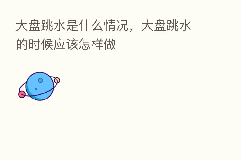 大盘跳水是什么情况,大盘跳水的时候应该怎样做