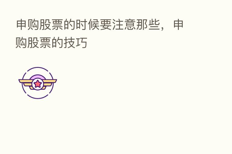 申购股票的时候要注意那些，申购股票的技巧