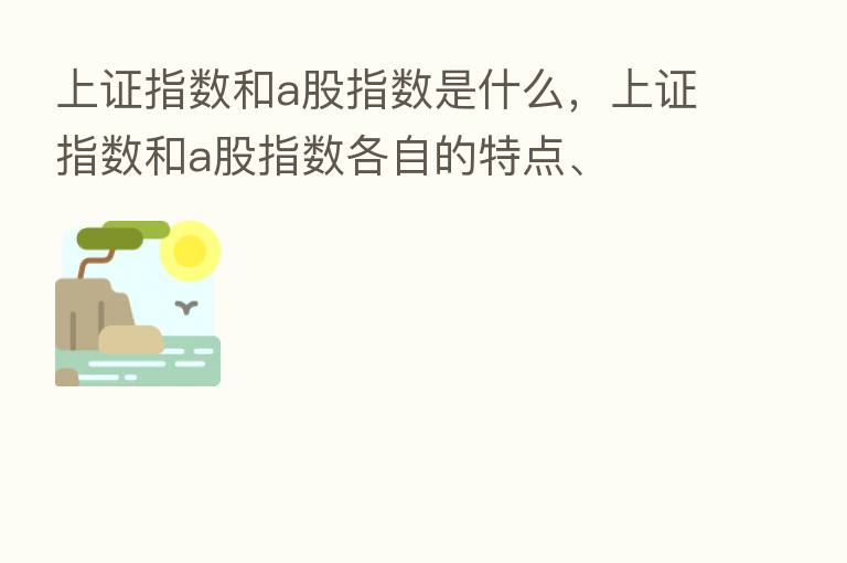 上证指数和a股指数是什么，上证指数和a股指数各自的特点、