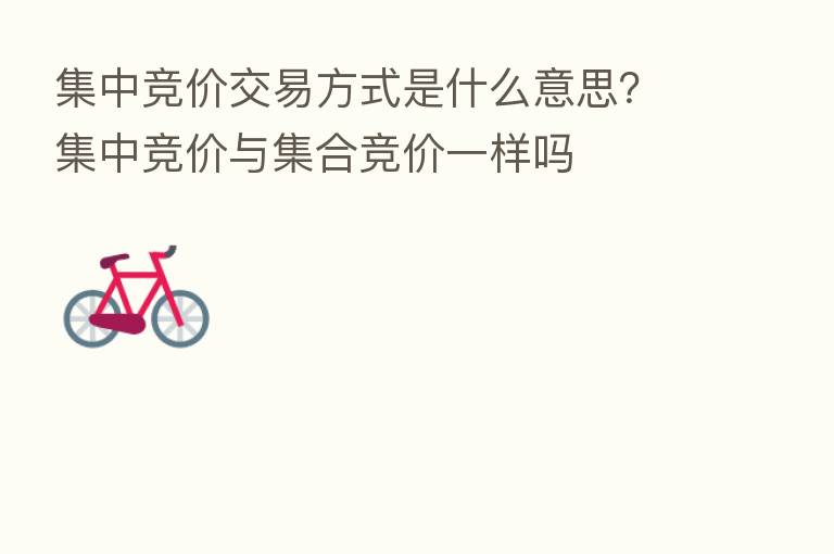 集中竞价交易方式是什么意思？集中竞价与集合竞价一样吗
